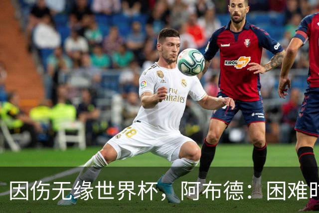 因伤无缘世界杯，阿布德：困难时刻，信仰、耐心和感恩尤为重要